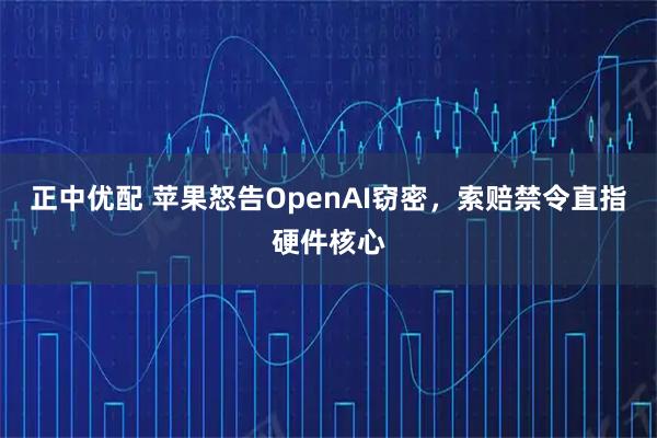 正中优配 苹果怒告OpenAI窃密，索赔禁令直指硬件核心