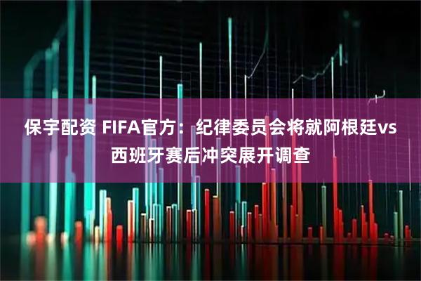 保宇配资 FIFA官方：纪律委员会将就阿根廷vs西班牙赛后冲突展开调查