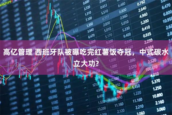 高亿管理 西班牙队被曝吃完红薯饭夺冠，中式碳水立大功?