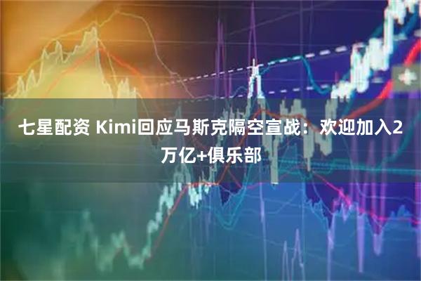 七星配资 Kimi回应马斯克隔空宣战：欢迎加入2万亿+俱乐部