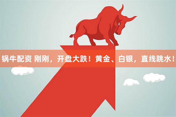 锅牛配资 刚刚，开盘大跌！黄金、白银，直线跳水！