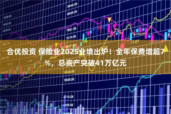 合优投资 保险业2025业绩出炉！全年保费增超7%，总资产突破41万亿元