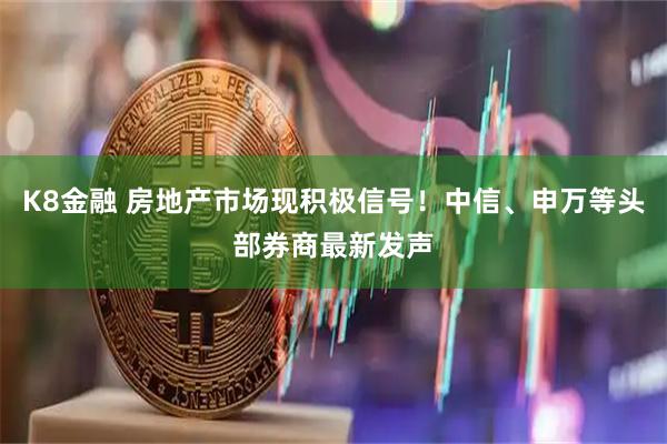 K8金融 房地产市场现积极信号！中信、申万等头部券商最新发声