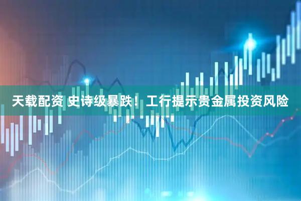 天载配资 史诗级暴跌！工行提示贵金属投资风险
