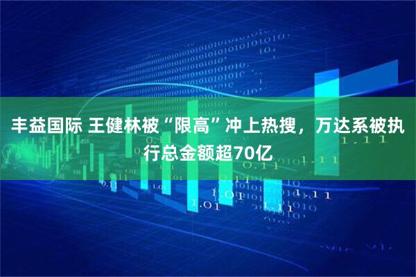 丰益国际 王健林被“限高”冲上热搜，万达系被执行总金额超70亿
