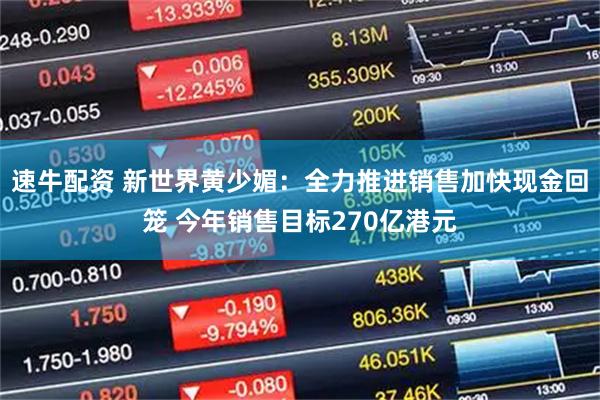 速牛配资 新世界黄少媚：全力推进销售加快现金回笼 今年销售目标270亿港元