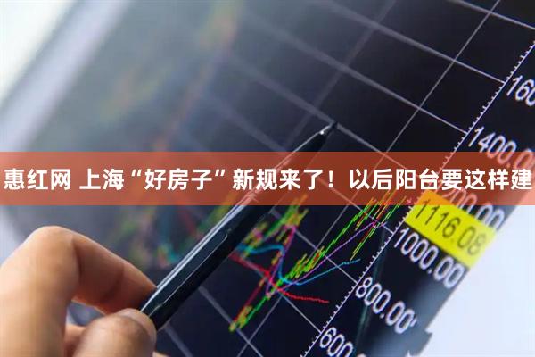 惠红网 上海“好房子”新规来了！以后阳台要这样建