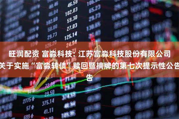 旺润配资 富淼科技: 江苏富淼科技股份有限公司关于实施“富淼转债”赎回暨摘牌的第七次提示性公告