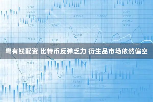 粤有钱配资 比特币反弹乏力 衍生品市场依然偏空