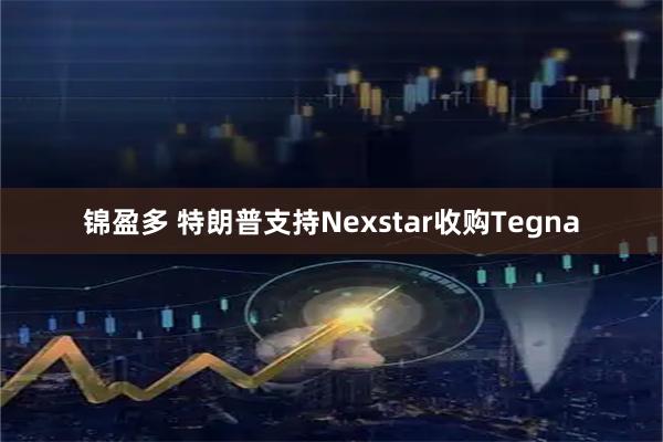 锦盈多 特朗普支持Nexstar收购Tegna