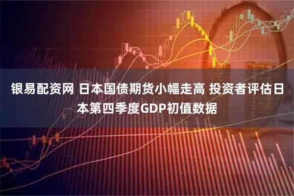 银易配资网 日本国债期货小幅走高 投资者评估日本第四季度GDP初值数据
