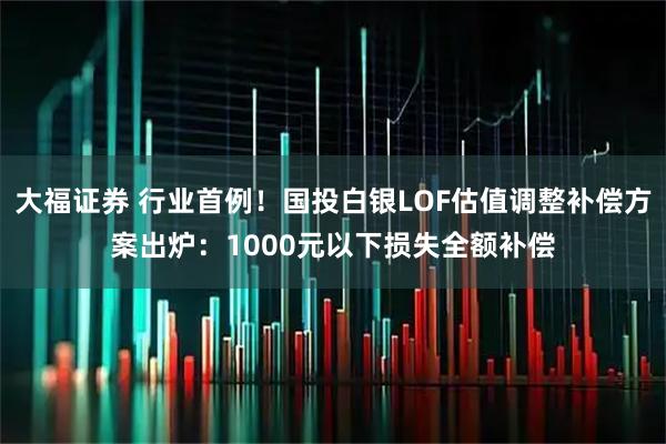 大福证券 行业首例!国投白银LOF估值调整补偿方案出炉:1000元以下损失全额补偿