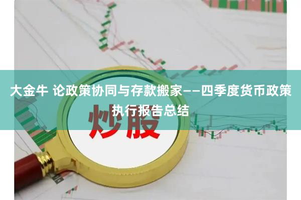 大金牛 论政策协同与存款搬家——四季度货币政策执行报告总结