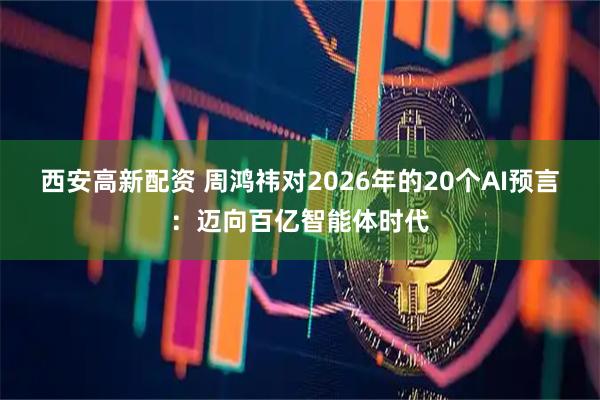 西安高新配资 周鸿祎对2026年的20个AI预言：迈向百亿智能体时代