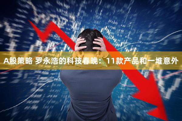 A股策略 罗永浩的科技春晚：11款产品和一堆意外