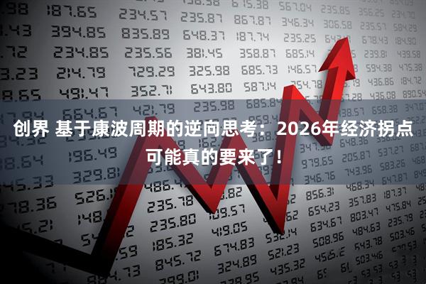 创界 基于康波周期的逆向思考：2026年经济拐点可能真的要来了！