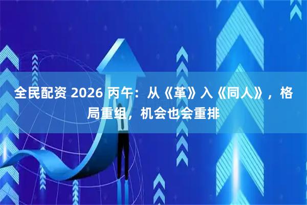 全民配资 2026 丙午：从《革》入《同人》，格局重组，机会也会重排