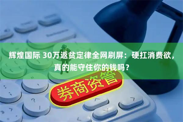 辉煌国际 30万返贫定律全网刷屏：硬扛消费欲，真的能守住你的钱吗？