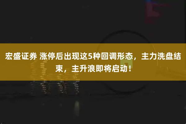 宏盛证券 涨停后出现这5种回调形态，主力洗盘结束，主升浪即将启动！