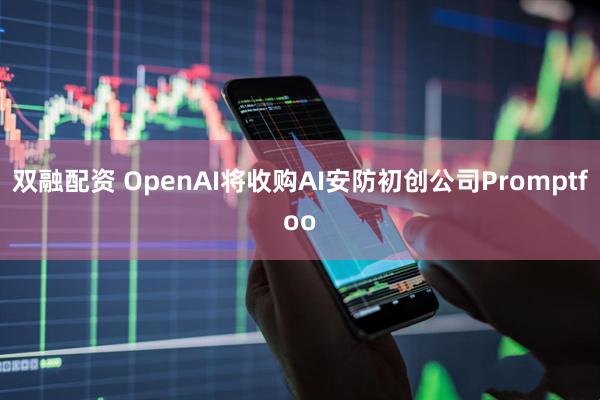 双融配资 OpenAI将收购AI安防初创公司Promptfoo