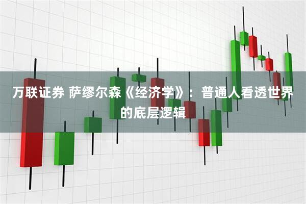 万联证券 萨缪尔森《经济学》：普通人看透世界的底层逻辑