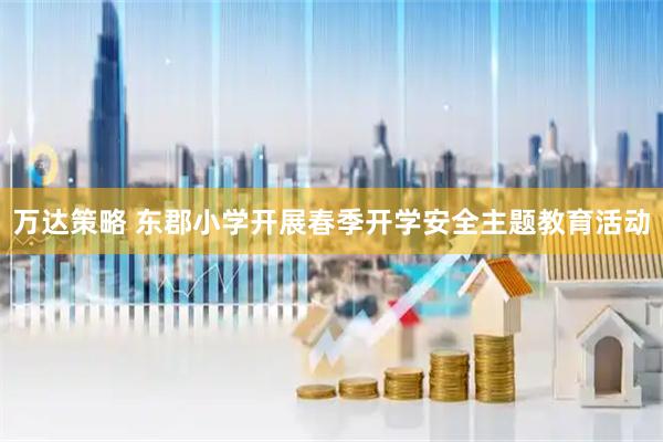 万达策略 东郡小学开展春季开学安全主题教育活动