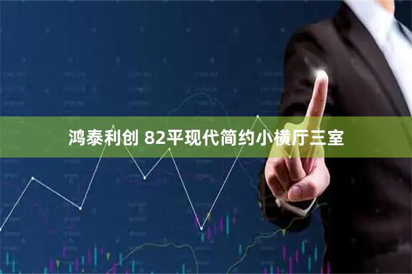 鸿泰利创 82平现代简约小横厅三室
