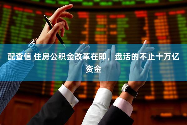 配查信 住房公积金改革在即，盘活的不止十万亿资金