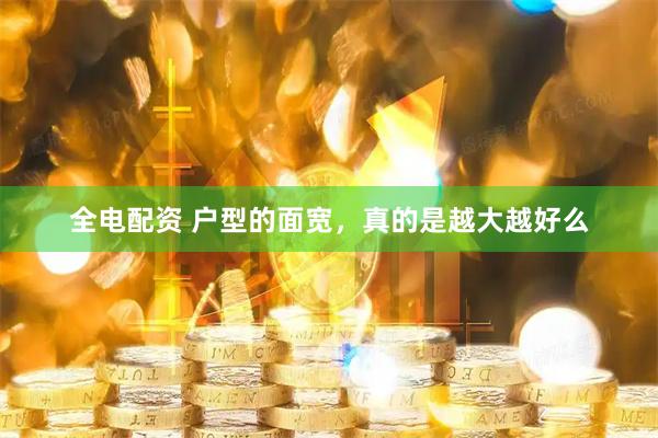 全电配资 户型的面宽，真的是越大越好么