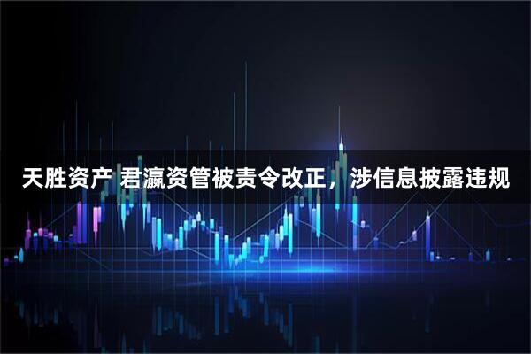 天胜资产 君瀛资管被责令改正，涉信息披露违规