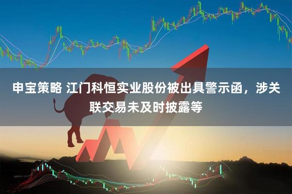 申宝策略 江门科恒实业股份被出具警示函，涉关联交易未及时披露等