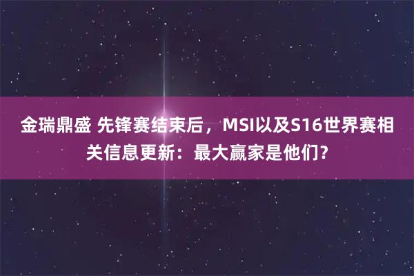 金瑞鼎盛 先锋赛结束后，MSI以及S16世界赛相关信息更新：最大赢家是他们？