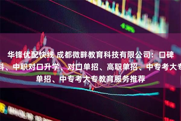 华锋优配快线 成都微畔教育科技有限公司:口碑好的中职升本科、中职对口升学、对口单招、高职单招、中专考大专教育服务推荐