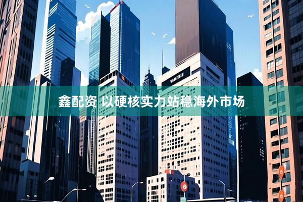 鑫配资 以硬核实力站稳海外市场
