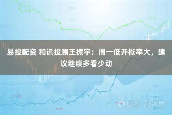 易投配资 和讯投顾王振宇：周一低开概率大，建议继续多看少动