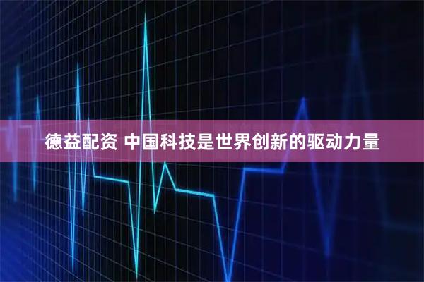 德益配资 中国科技是世界创新的驱动力量