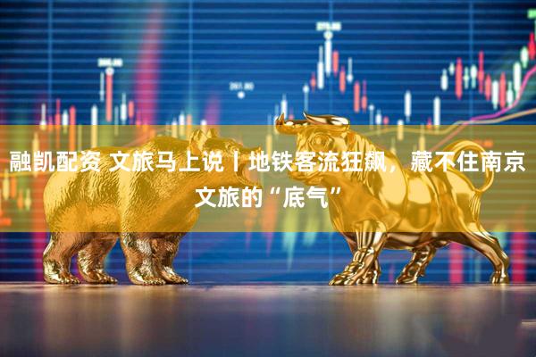 融凯配资 文旅马上说丨地铁客流狂飙，藏不住南京文旅的“底气”