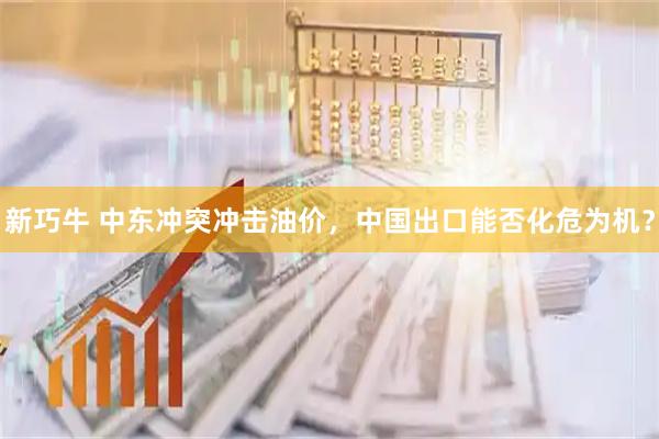 新巧牛 中东冲突冲击油价，中国出口能否化危为机？