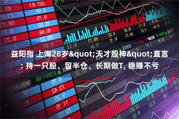 益阳指 上海28岁"天才股神"直言: 持一只股、留半仓、长期做T, 稳赚不亏