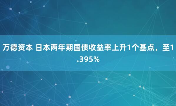 万德资本 日本两年期国债收益率上升1个基点，至1.395%