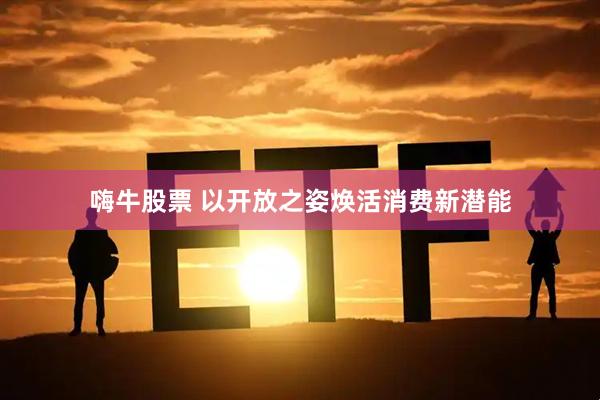 嗨牛股票 以开放之姿焕活消费新潜能