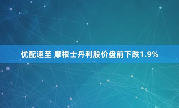 优配速至 摩根士丹利股价盘前下跌1.9%