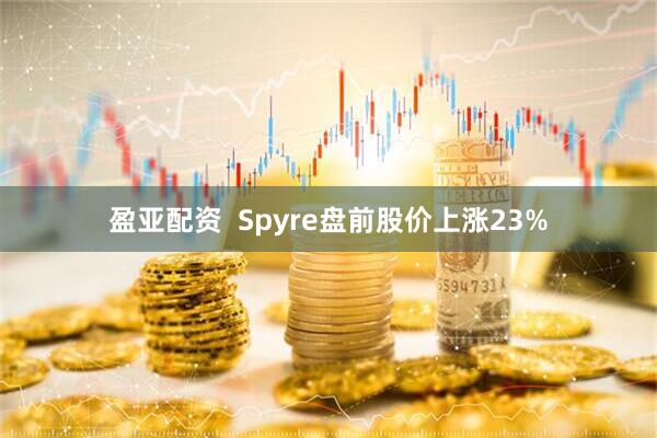 盈亚配资  Spyre盘前股价上涨23%