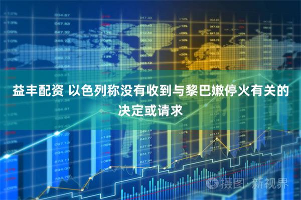 益丰配资 以色列称没有收到与黎巴嫩停火有关的决定或请求