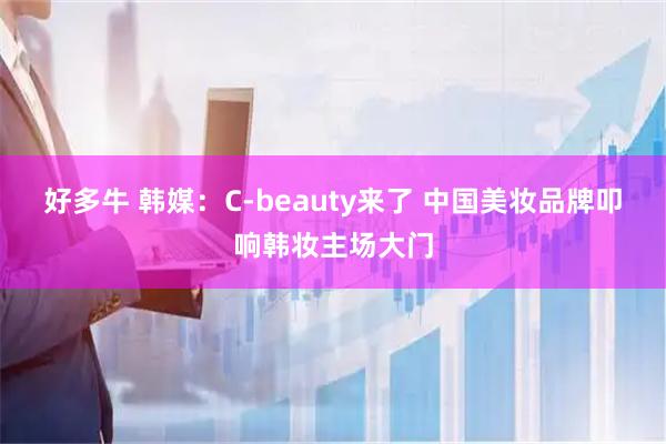 好多牛 韩媒：C-beauty来了 中国美妆品牌叩响韩妆主场大门