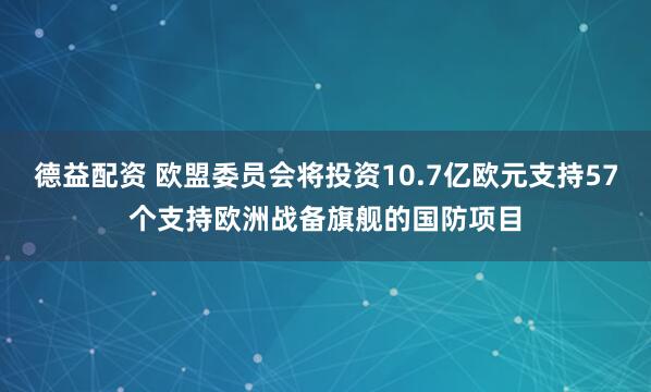 德益配资 欧盟委员会将投资10.7亿欧元支持57个支持欧洲战备旗舰的国防项目