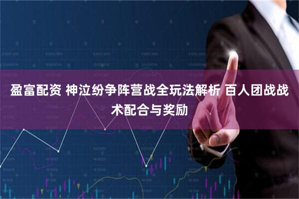 盈富配资 神泣纷争阵营战全玩法解析 百人团战战术配合与奖励