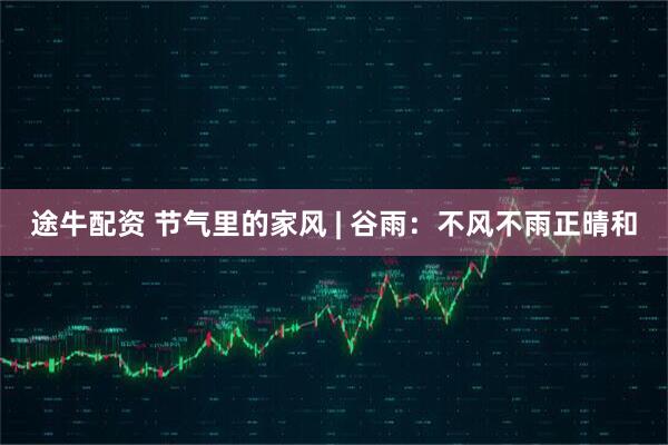 途牛配资 节气里的家风 | 谷雨：不风不雨正晴和