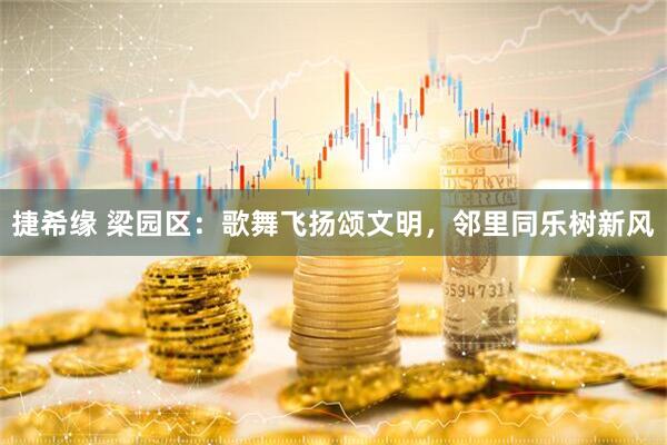 捷希缘 梁园区：歌舞飞扬颂文明，邻里同乐树新风