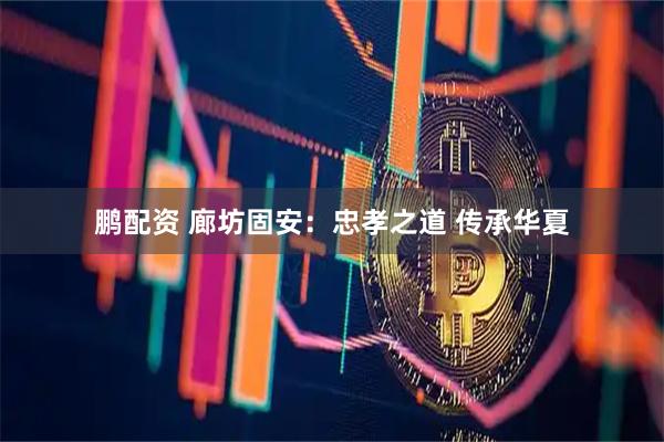 鹏配资 廊坊固安：忠孝之道 传承华夏